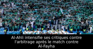 Al-Ahli intensifie ses critiques contre l&rsquo;arbitrage après le match contre Al-Fayha