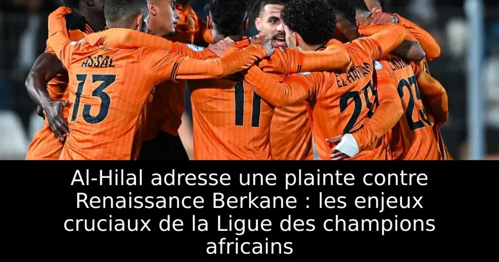 Al-Hilal adresse une plainte contre Renaissance Berkane : les enjeux cruciaux de la Ligue des champions africains