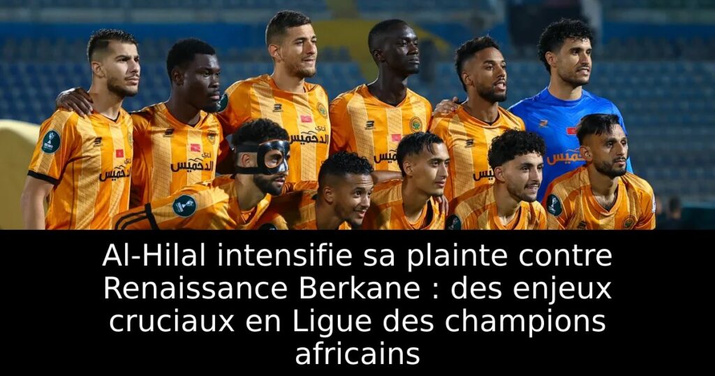 Al-Hilal intensifie sa plainte contre Renaissance Berkane : des enjeux cruciaux en Ligue des champions africains