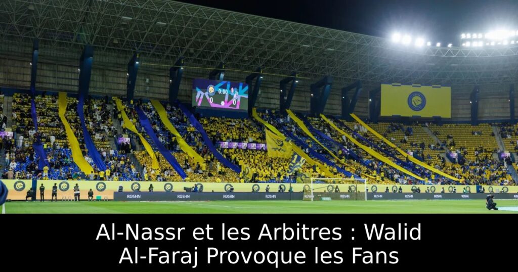 Al-Nassr et les Arbitres : Walid Al-Faraj Provoque les Fans