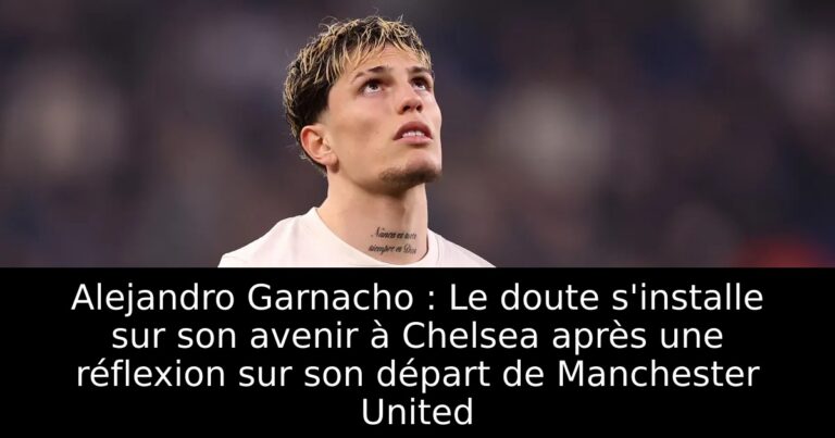 Alejandro Garnacho : Le doute s'installe sur son avenir à Chelsea après une réflexion sur son départ de Manchester United