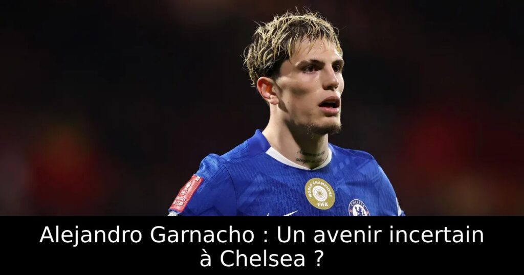 Alejandro Garnacho : Un avenir incertain à Chelsea ?