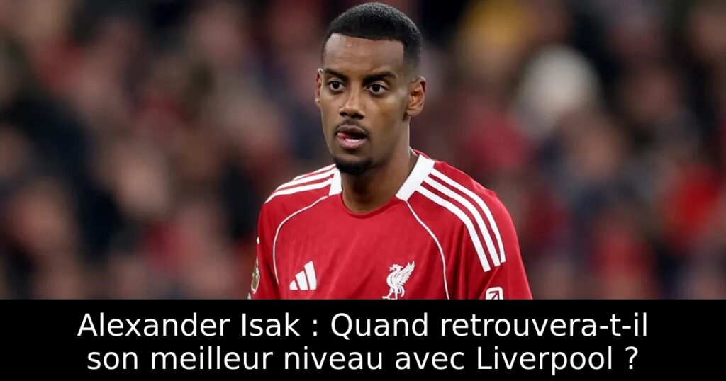 Alexander Isak : Quand retrouvera-t-il son meilleur niveau avec Liverpool ?