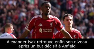 Alexander Isak retrouve enfin son niveau après un but décisif à Anfield