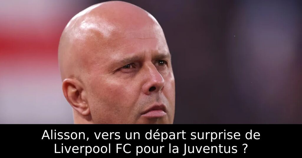 Alisson, vers un départ surprise de Liverpool FC pour la Juventus ?