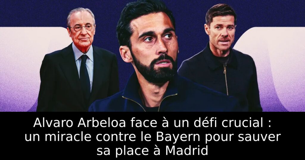 Alvaro Arbeloa face à un défi crucial : un miracle contre le Bayern pour sauver sa place à Madrid