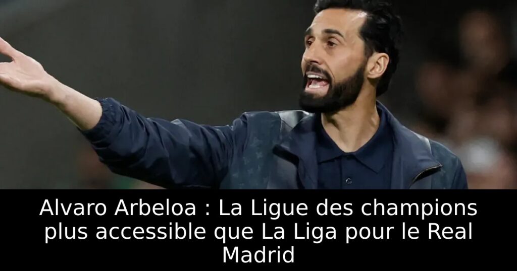 Alvaro Arbeloa : La Ligue des champions plus accessible que La Liga pour le Real Madrid