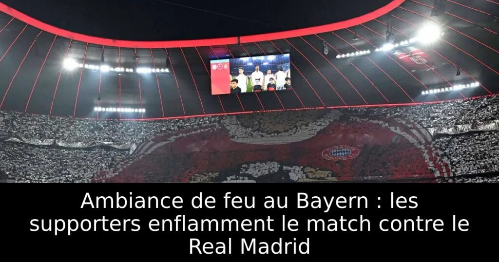 Ambiance de feu au Bayern : les supporters enflamment le match contre le Real Madrid