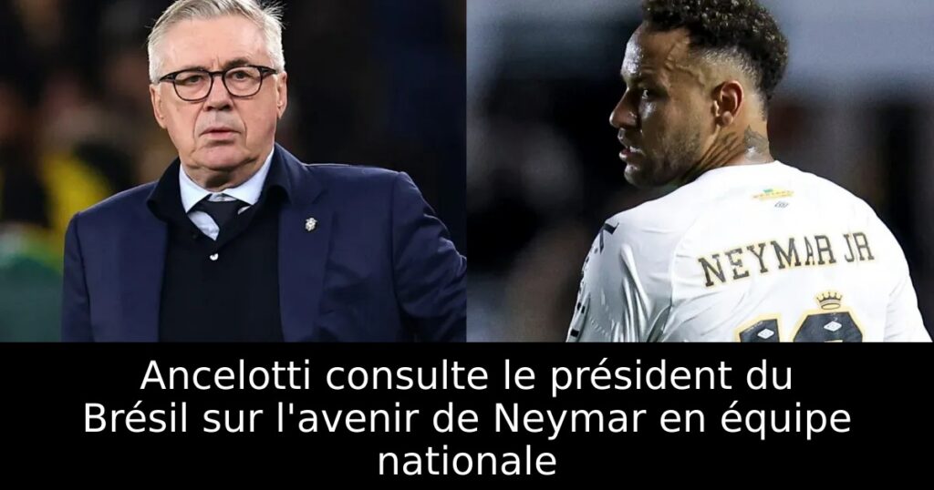 Ancelotti consulte le président du Brésil sur l&rsquo;avenir de Neymar en équipe nationale