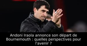Andoni Iraola annonce son départ de Bournemouth : quelles perspectives pour l&rsquo;avenir ?