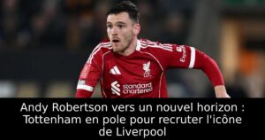 Andy Robertson vers un nouvel horizon : Tottenham en pole pour recruter l&rsquo;icône de Liverpool