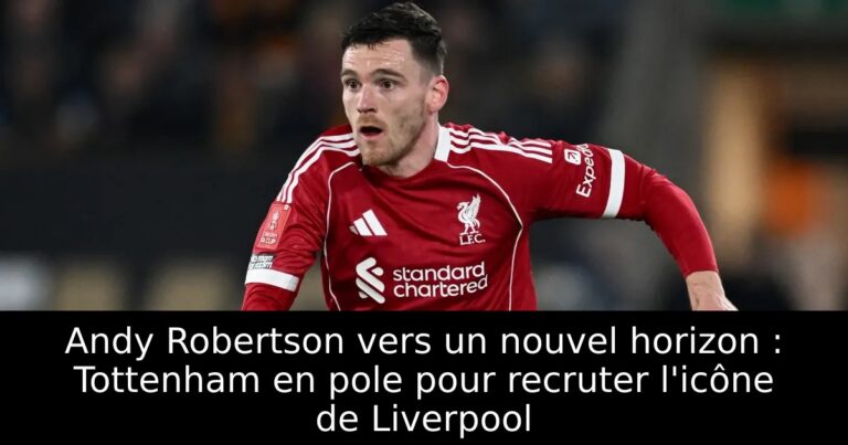Andy Robertson vers un nouvel horizon : Tottenham en pole pour recruter l'icône de Liverpool