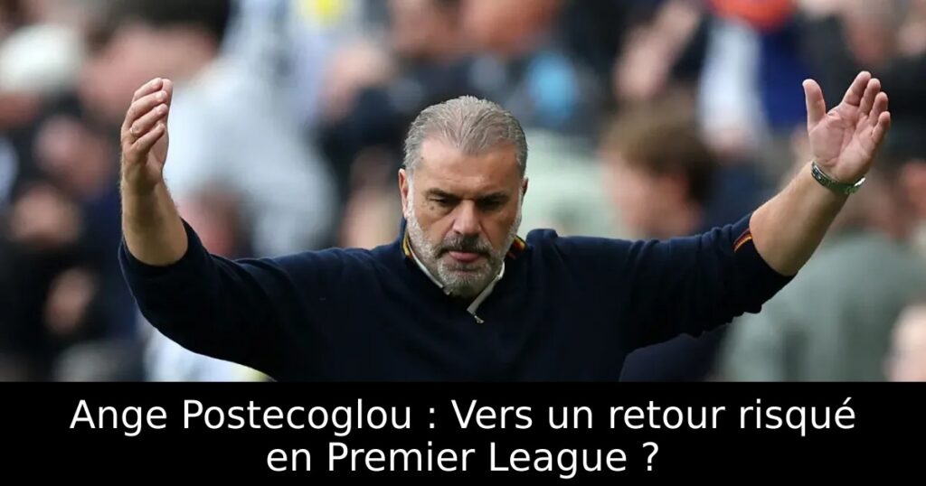 Ange Postecoglou : Vers un retour risqué en Premier League ?