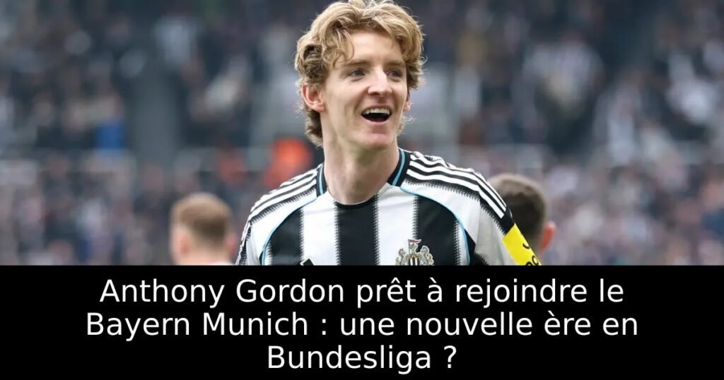Anthony Gordon prêt à rejoindre le Bayern Munich : une nouvelle ère en Bundesliga ?
