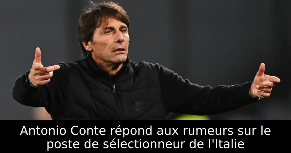 Antonio Conte répond aux rumeurs sur le poste de sélectionneur de l&rsquo;Italie