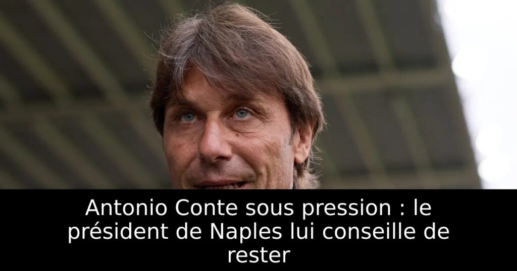 Antonio Conte sous pression : le président de Naples lui conseille de rester
