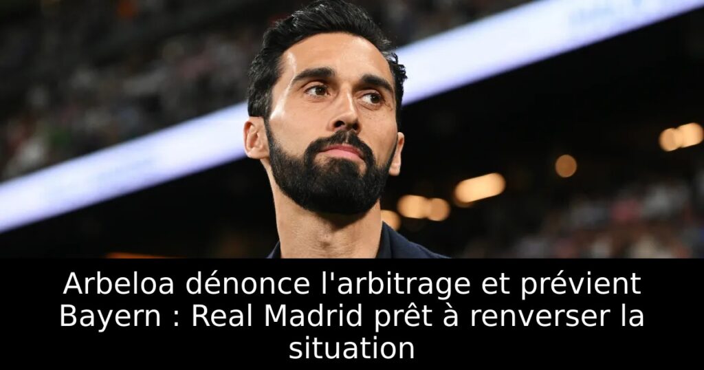 Arbeloa dénonce l&rsquo;arbitrage et prévient Bayern : Real Madrid prêt à renverser la situation