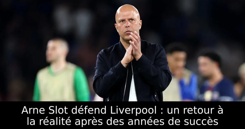 Arne Slot défend Liverpool : un retour à la réalité après des années de succès