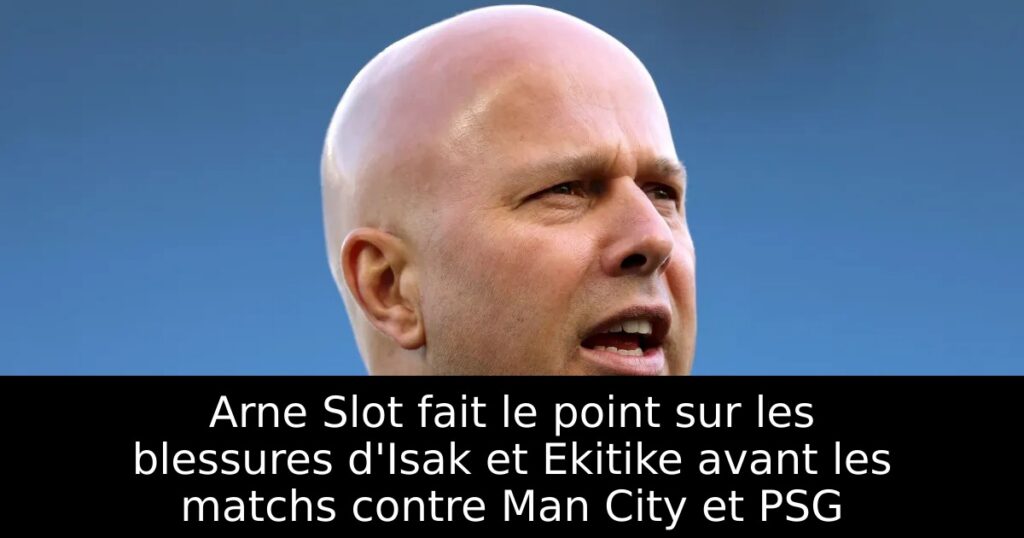 Arne Slot fait le point sur les blessures d&rsquo;Isak et Ekitike avant les matchs contre Man City et PSG