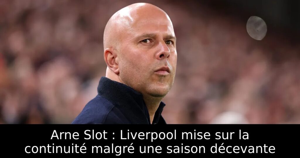Arne Slot : Liverpool mise sur la continuité malgré une saison décevante