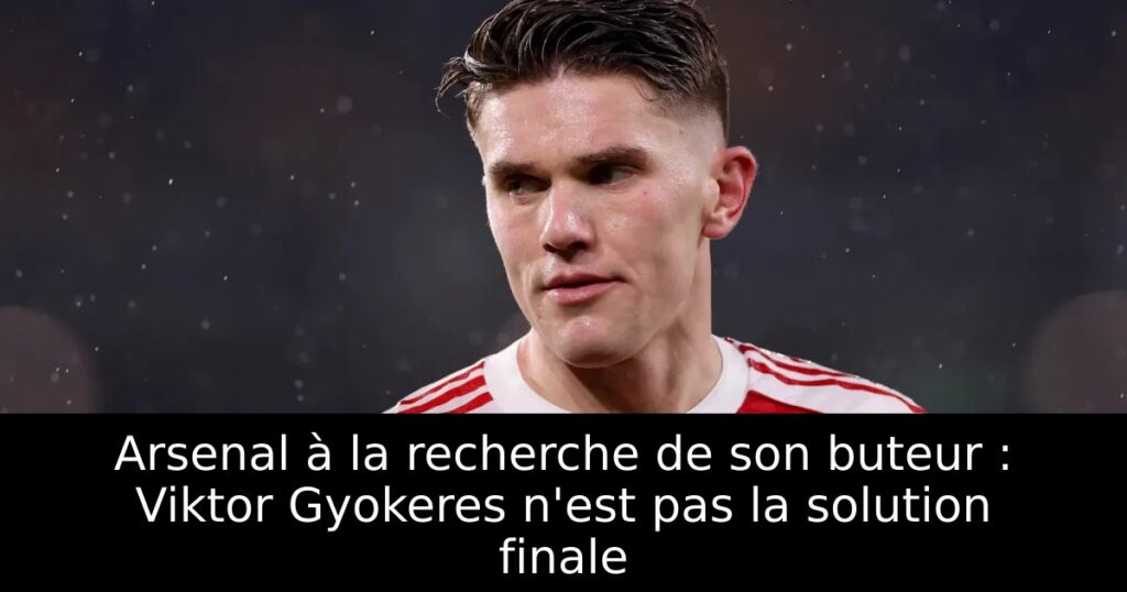 Arsenal à la recherche de son buteur : Viktor Gyokeres n&rsquo;est pas la solution finale