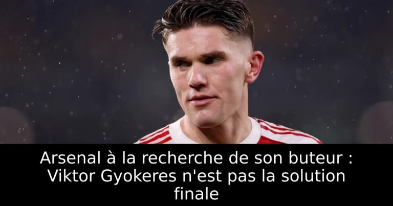 Arsenal à la recherche de son buteur : Viktor Gyokeres n'est pas la solution finale