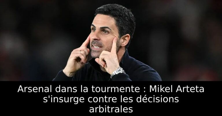 Arsenal dans la tourmente : Mikel Arteta s'insurge contre les décisions arbitrales