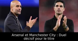Arsenal et Manchester City : Duel décisif pour le titre