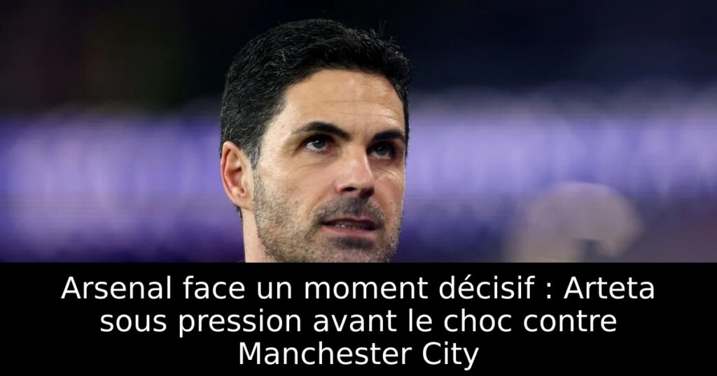 Arsenal face un moment décisif : Arteta sous pression avant le choc contre Manchester City