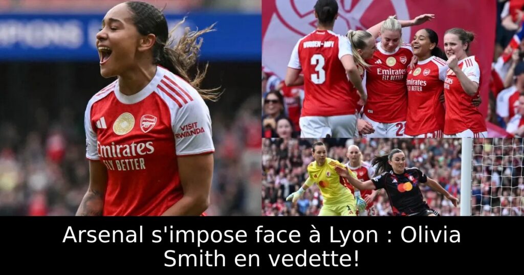 Arsenal s&rsquo;impose face à Lyon : Olivia Smith en vedette!