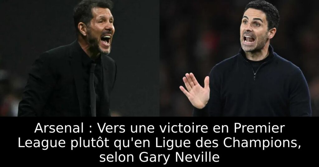 Arsenal : Vers une victoire en Premier League plutôt qu&rsquo;en Ligue des Champions, selon Gary Neville