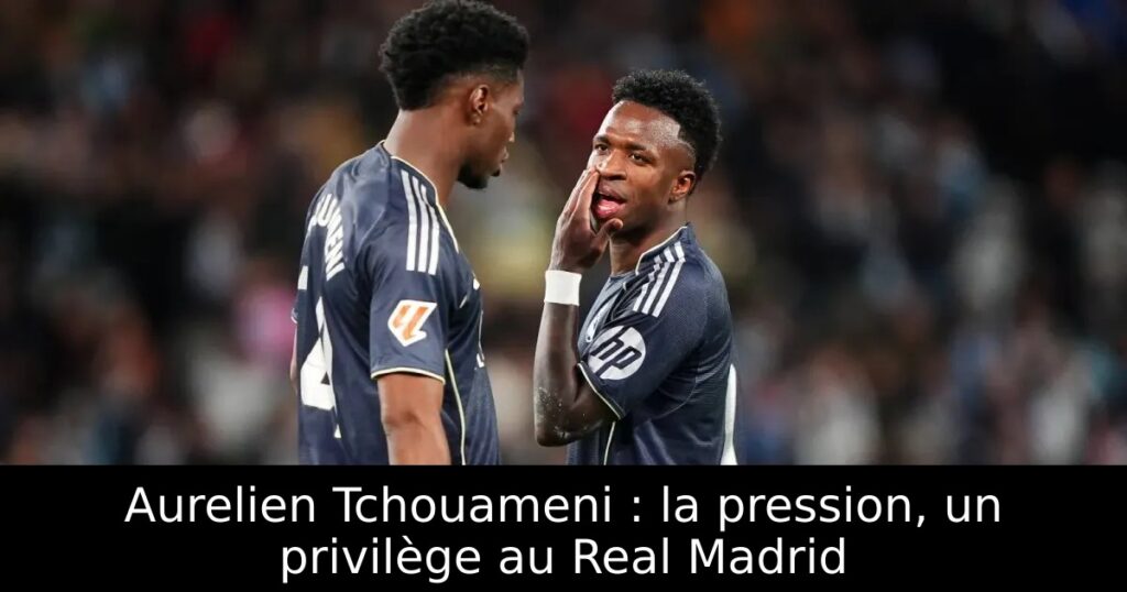 Aurelien Tchouameni : la pression, un privilège au Real Madrid