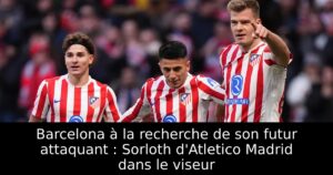 Barcelona à la recherche de son futur attaquant : Sorloth d&rsquo;Atletico Madrid dans le viseur