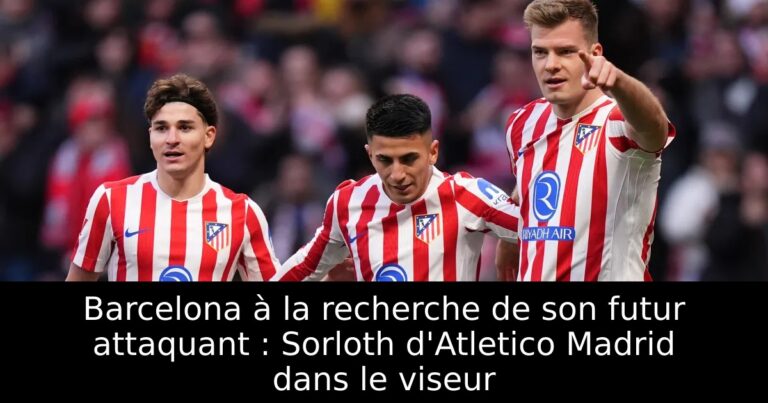 Barcelona à la recherche de son futur attaquant : Sorloth d'Atletico Madrid dans le viseur