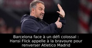 Barcelona face à un défi colossal : Hansi Flick appelle à la bravoure pour renverser Atletico Madrid