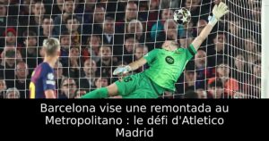 Barcelona vise une remontada au Metropolitano : le défi d&rsquo;Atletico Madrid