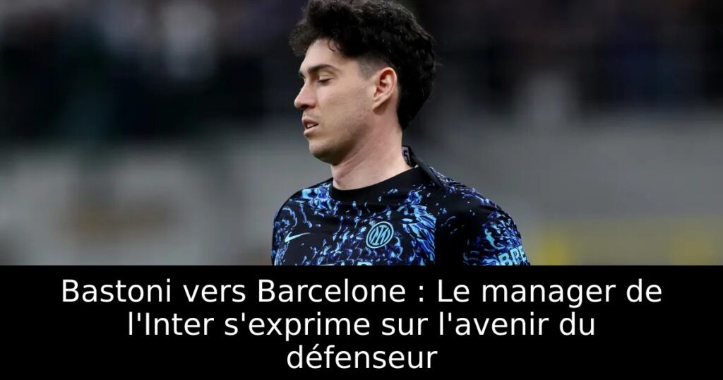 Bastoni vers Barcelone : Le manager de l&rsquo;Inter s&rsquo;exprime sur l&rsquo;avenir du défenseur