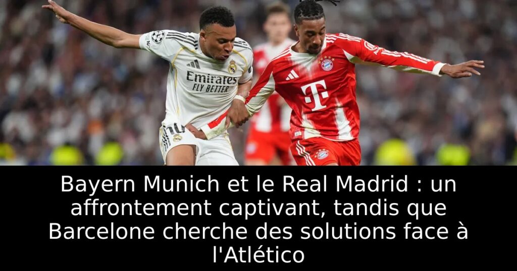 Bayern Munich et le Real Madrid : un affrontement captivant, tandis que Barcelone cherche des solutions face à l&rsquo;Atlético