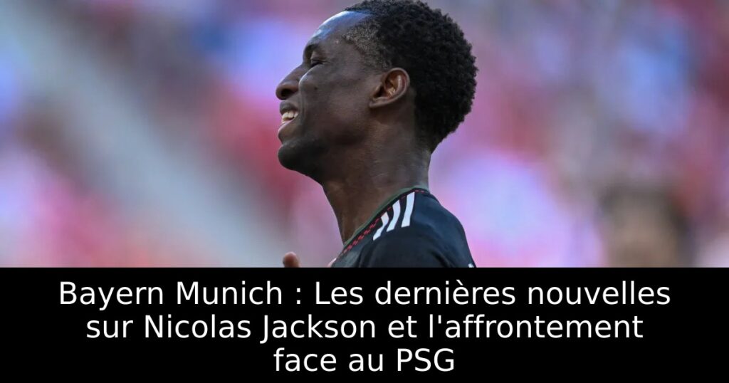 Bayern Munich : Les dernières nouvelles sur Nicolas Jackson et l&rsquo;affrontement face au PSG