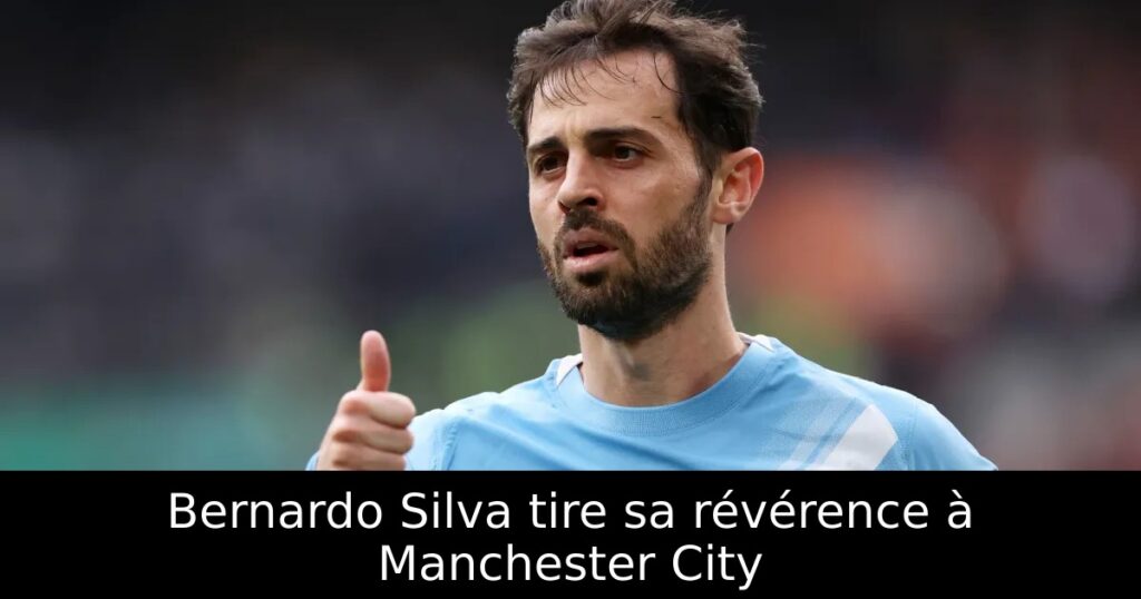 Bernardo Silva tire sa révérence à Manchester City