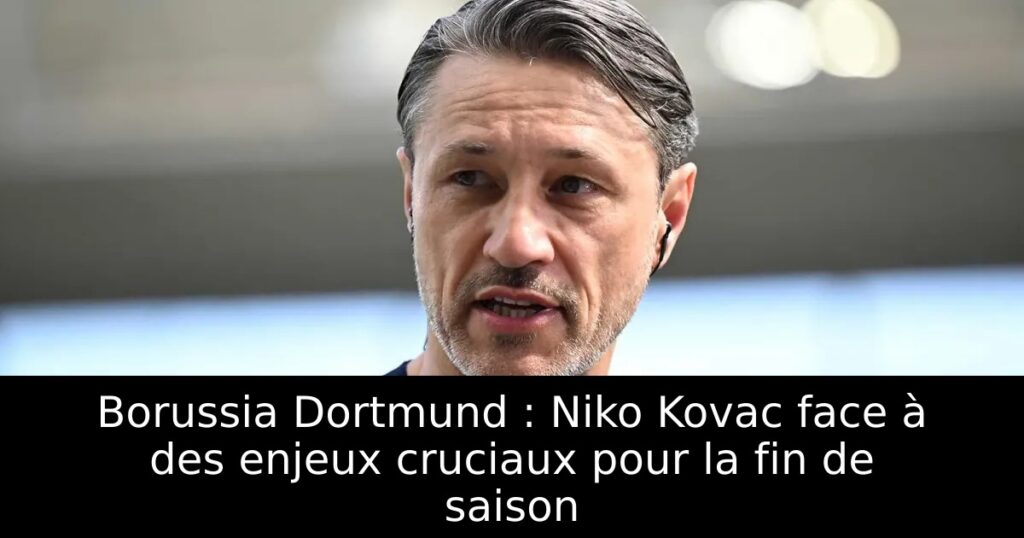 Borussia Dortmund : Niko Kovac face à des enjeux cruciaux pour la fin de saison