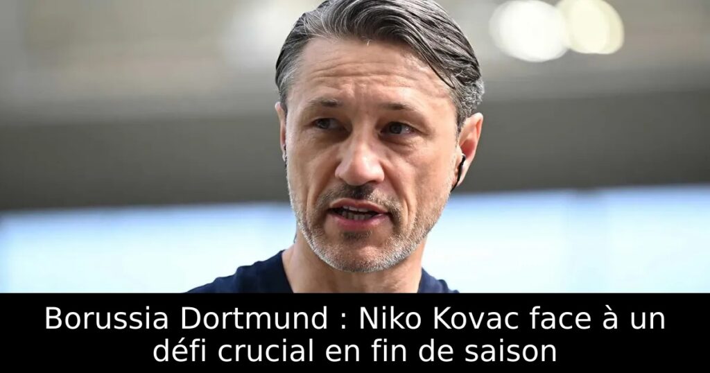 Borussia Dortmund : Niko Kovac face à un défi crucial en fin de saison
