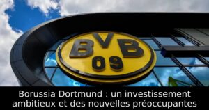 Borussia Dortmund : un investissement ambitieux et des nouvelles préoccupantes