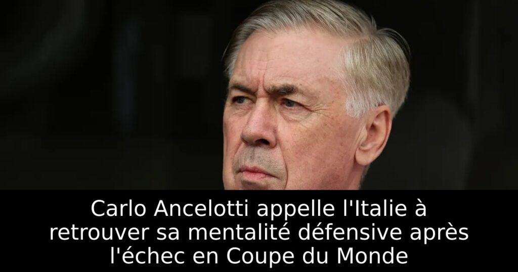 Carlo Ancelotti appelle l&rsquo;Italie à retrouver sa mentalité défensive après l&rsquo;échec en Coupe du Monde