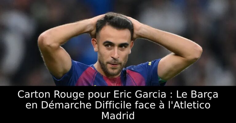 Carton Rouge pour Eric Garcia : Le Barça en Démarche Difficile face à l'Atletico Madrid