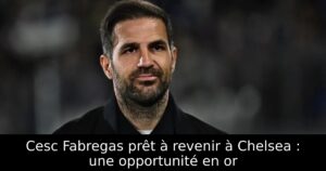 Cesc Fabregas prêt à revenir à Chelsea : une opportunité en or