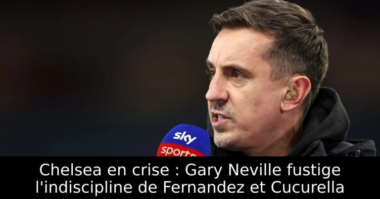 Chelsea en crise : Gary Neville fustige l'indiscipline de Fernandez et Cucurella