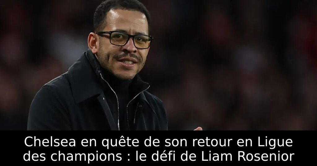 Chelsea en quête de son retour en Ligue des champions : le défi de Liam Rosenior