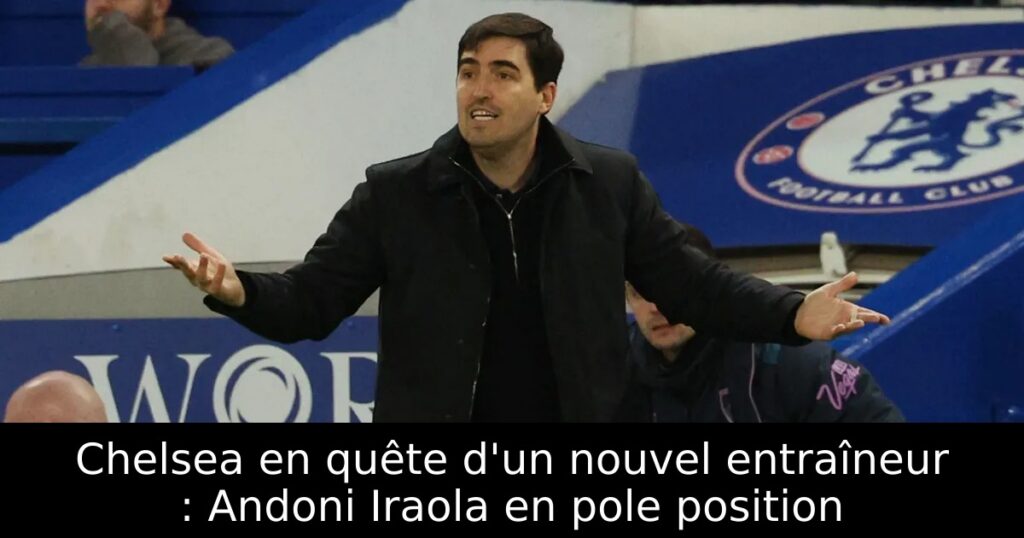 Chelsea en quête d&rsquo;un nouvel entraîneur : Andoni Iraola en pole position