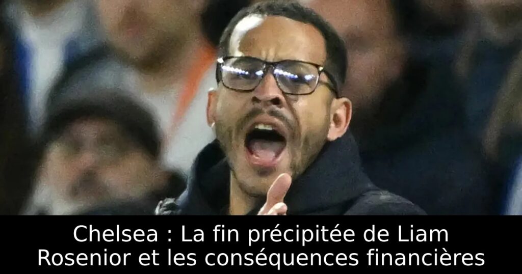 Chelsea : La fin précipitée de Liam Rosenior et les conséquences financières